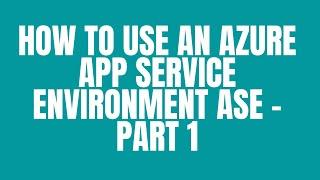 HOW TO USE AN AZURE APP SERVICE ENVIRONMENT ASE - PART 1