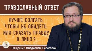 СОЛГАТЬ, ЧТОБЫ НЕ ОБИДЕТЬ, ИЛИ СКАЗАТЬ ПРАВДУ В ЛИЦО ?  Священник Владислав Береговой