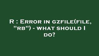 R : Error in gzfile(file, "rb") - what should I do?