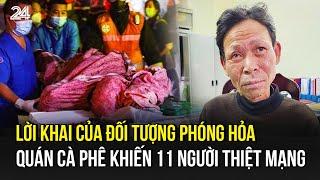 Lời khai của đối tượng phóng hỏa quán cà phê khiến 11 người thiệt mạng | VTV24