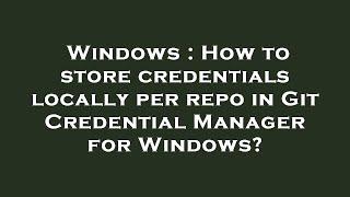 Windows : How to store credentials locally per repo in Git Credential Manager for Windows?