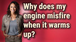 Why does my engine misfire when it warms up?