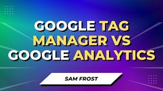 Google Tag Manager vs Google Analytics - What's The Difference?