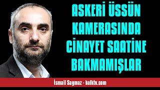 İSMAİL SAYMAZ: ASKERİ ÜSSÜN KAMERASINDA CİNAYET SAATİNE BAKMAMIŞLAR - SESLİ KÖŞE YAZISI