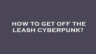 How to get off the leash cyberpunk?