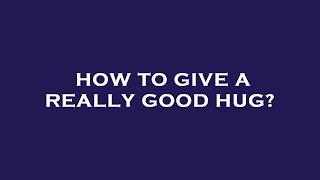 How to give a really good hug?