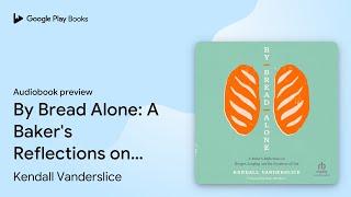 By Bread Alone: A Baker's Reflections on… by Kendall Vanderslice · Audiobook preview
