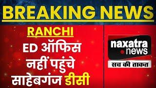 RANCHI : ED ऑफिस नहीं पहुंचे साहेबगंज डीसी  | NAXATRA NEWS HINDI