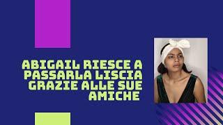 ABIGAIL RIESCE A PASSARLA LISCIA GRAZIE ALLE SUE AMICHE ️