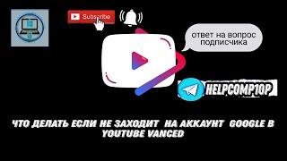 Что делать если не заходит  на аккаунт  Google в YouTube Vanced  Ответ на вопрос подписчика