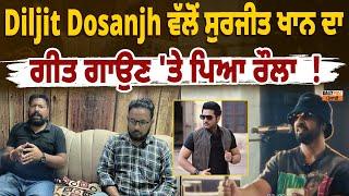 Diljit Dosanjh ਵੱਲੋਂ ਸੁਰਜੀਤ ਖਾਨ ਦਾ ਗੀਤ ਗਾਉਣ 'ਤੇ ਪਿਆ ਰੌਲਾ  !