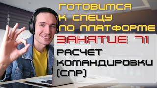 ЗАНЯТИЕ 71. РАСЧЕТ КОМАНДИРОВКИ (СПР). ПОДГОТОВКА К СПЕЦИАЛИСТУ ПО ПЛАТФОРМЕ 1С