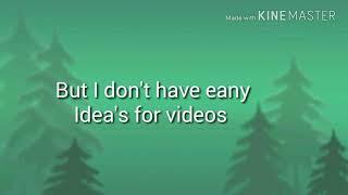 I Don't have eany Idea's for videos