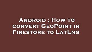 Android : How to convert GeoPoint in Firestore to LatLng