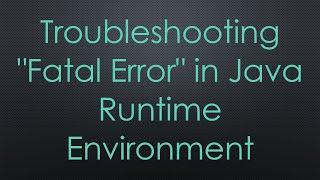 Troubleshooting "Fatal Error" in Java Runtime Environment