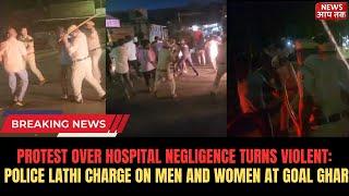 PROTEST OVER HOSPITAL NEGLIGENCE TURNS VIOLENT: POLICE LATHI CHARGE ON MEN AND WOMEN AT GOAL GHAR