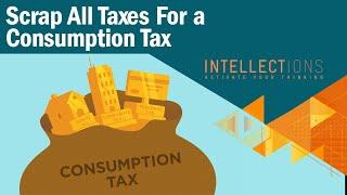 Scrap It All For A Consumption Tax | Intellections