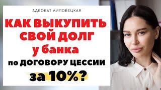 КАК ВЫКУПИТЬ СВОЙ ДОЛГ ПЕРЕД БАНКОМ ПО ДОГОВОРУ ЦЕССИИ ЗА 10%?