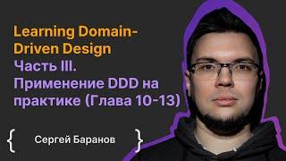 Learning Domain-Driven Design Часть III. Применение DDD на практике (Глава 10-13) / Сергей Баранов