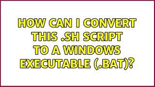 How can I convert this .sh script to a windows executable (.bat)? (2 Solutions!!)