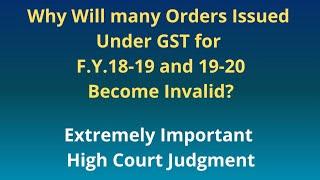 Why Will many Orders Issued Under GST For FY 18-19 & 19-20 Become Invalid? Extremely Imp HC Judgment