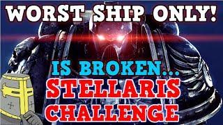 Stellaris IS A PERFECTLY BALANCED GAME WITH NO EXPLOITS - Worst Ship Only Challenge