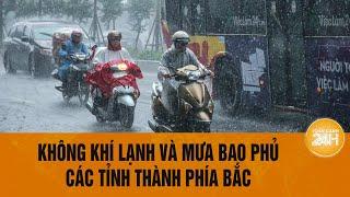 Không khí lạnh và mưa bao phủ các tỉnh thành phía Bắc, cảnh giác cao độ sạt lở và lũ quét