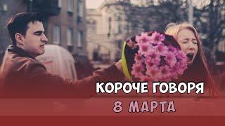 КОРОЧЕ ГОВОРЯ, 8 МАРТА