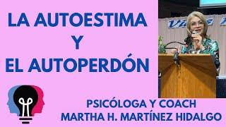 LA AUTOESTIMA Y EL AUTOPERDÓN. Psicóloga y Coach Martha H. Martínez Hidalgo