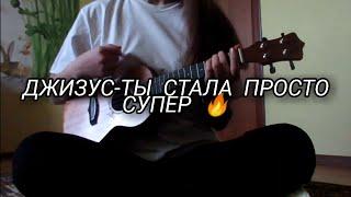 Джизус - ТЫ СТАЛА ПРОСТО СУПЕР  | Кавер и разбор на укулеле