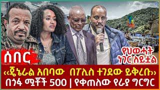 Ethiopia - ‹‹ጄኔራል አበባው  በፖሊስ ተገደው ይቅረቡ››፣ የህወሓት ነገር ለይቷል፣ በጎፋ ሟቾች 500፣ የቀጠለው የራያ ግርግር