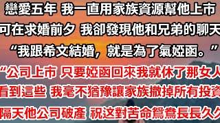 戀愛這五年，我一直動用家族資源幫他上市，可在求婚前夕 我卻發現他和兄弟的聊天記錄。“我跟希文結婚，就是為了氣婭函。”“公司上市後 只要婭函願意回來我就休了那女人”看到這些 #总裁 #情感 #爱情