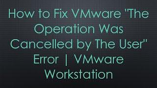 How to Fix VMware "The Operation Was Cancelled by The User" Error | VMware Workstation