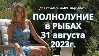 Полнолуние в РЫБАХ 31 августа 2023г.!!! Для каждого ЗНАКА ЗОДИАКА!!!