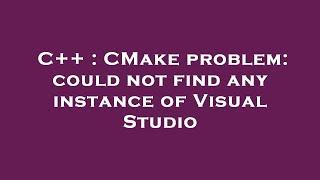 C++ : CMake problem: could not find any instance of Visual Studio