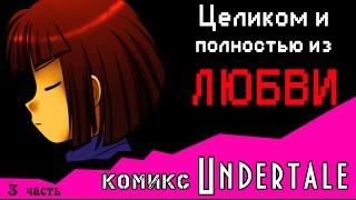 Целиком и полностью из ЛЮБВИ  (комикс Undertale 3 часть)