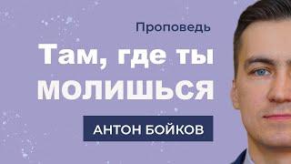 Проповедь "Там, где ты молишься" (Антон Бойков)