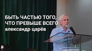 Быть частью того, что превыше всего - Александр Царёв, проповедь