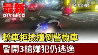 轎車拒檢撞倒警機車 警開3槍嫌犯仍逃逸【最新快訊】