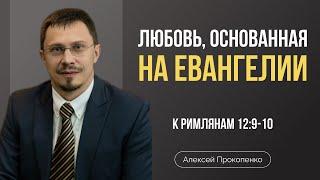 Любовь, основанная на Евангелии | Римлянам 12:9-10 | Алексей Прокопенко