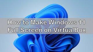 How to Make Windows 11 Full Screen on VirtualBox