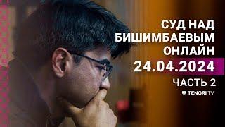 Суд над Бишимбаевым: прямая трансляция из зала суда. 24 апреля 2024 года. 2 часть
