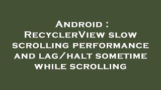 Android : RecyclerView slow scrolling performance and lag/halt sometime while scrolling
