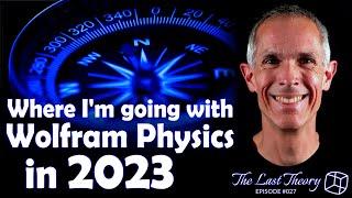 Where I'm going with Wolfram Physics in 2023 – The Last Theory # 027