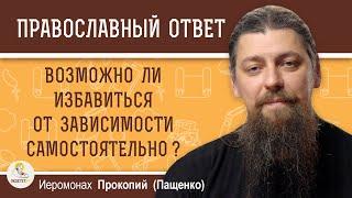 ВОЗМОЖНО ЛИ ИЗБАВИТЬСЯ ОТ ЗАВИСИМОСТИ САМОСТОЯТЕЛЬНО ?  Иеромонах Прокопий (Пащенко)