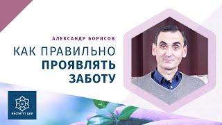 Как заботиться о близких: Если заботу отвергают? Психолог Александр Борисов