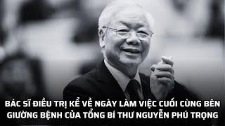 Bác sĩ điều trị kể về ngày làm việc cuối cùng bên giường bệnh của Tổng Bí thư Nguyễn Phú Trọng