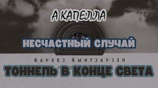 НЕСЧАСТНЫЙ СЛУЧАЙ - ТОННЕЛЬ В КОНЦЕ СВЕТА | А КАПЕЛЛА