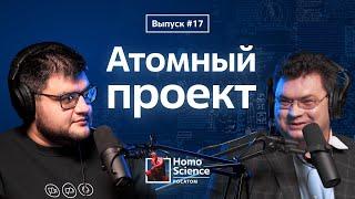 Атомный проект, 75 лет атомной отрасли и свобода научного поиска | #17 Homo Science