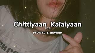 Chittiyaan Kalaiyaan | ( Slowed & Reverb )|  K.M
